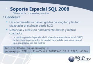 Soporte Espacial SQL 2008
Diferencias de coordenadas y medidas

• Geodésica
•
•

Las coordenadas se dan en grados de longi...