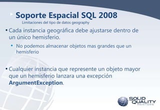 Soporte Espacial SQL 2008
Limitaciones del tipo de datos geography

• Cada instancia geográfica debe ajustarse dentro de
u...