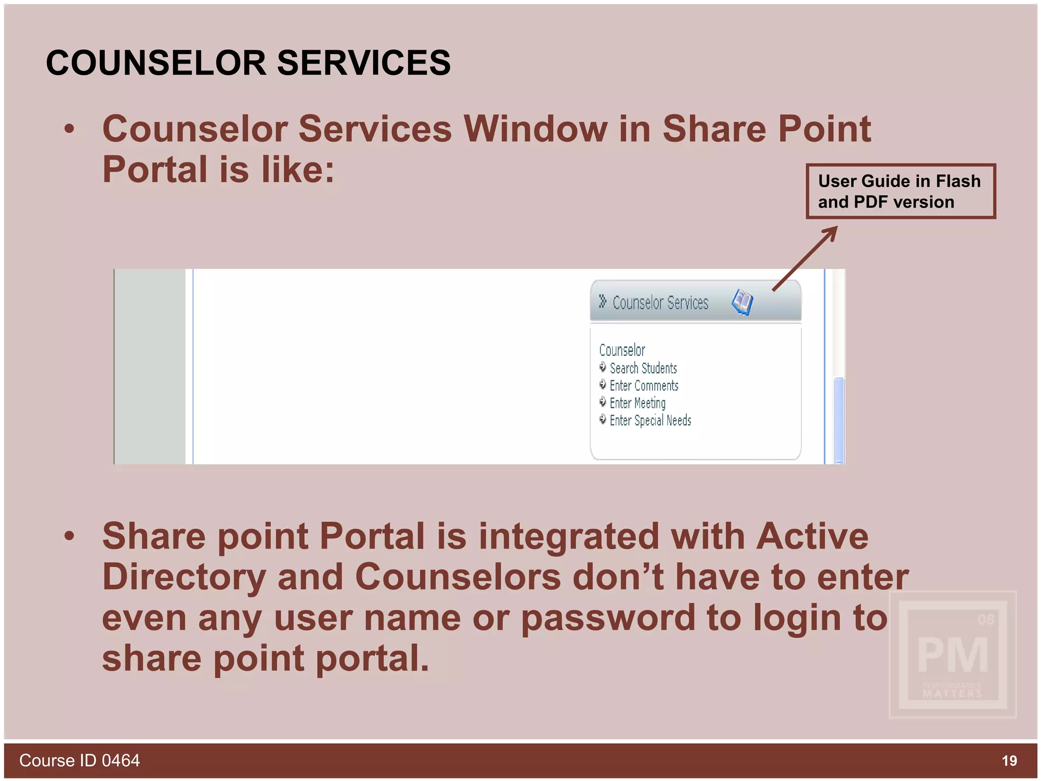 COUNSELOR SERVICESCounselor Services Window in Share Point Portal is like:Share point Portal is integrated with Active Directory and Counselors don’t have to enter even any user name or password to login to share point portal.User Guide in Flash and PDF versionCourse ID 046419