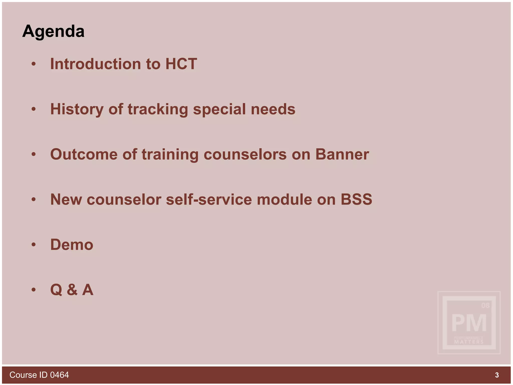 3Course ID 0464AgendaIntroduction to HCTHistory of tracking special needsOutcome of training counselors on BannerNew counselor self-service module on BSSDemoQ & A