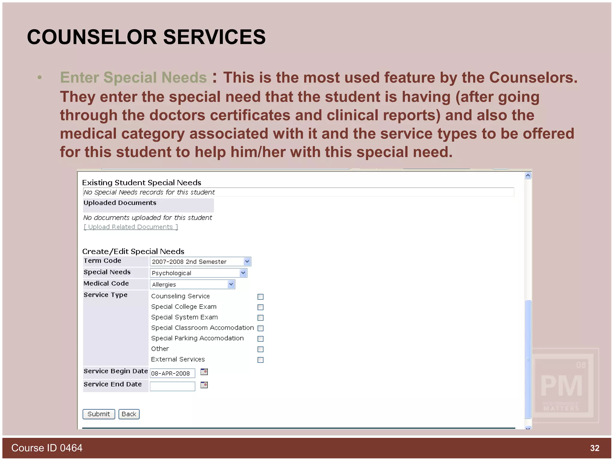 COUNSELOR SERVICESEnter Special Needs : This is the most used feature by the Counselors. They enter the special need that the student is having (after going through the doctors certificates and clinical reports) and also the medical category associated with it and the service types to be offered for this student to help him/her with this special need.Course ID 046432