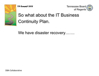 TN-Summit 2008           Tennessee Board
                                          of Regents

             So what about the IT Business
             Continuity Plan.

             We have disaster recovery…….




DBA Collaborative
 