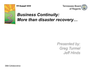 TN-Summit 2008        Tennessee Board
                                       of Regents

             Business Continuity:
             More than disaster recovery…




                               Presented by:
                                Greg Turmel
                                  Jeff Hinds


DBA Collaborative
 