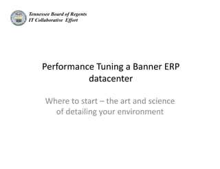 Tennessee Board of Regents
IT Collaborative Effort




     Performance Tuning a Banner ERP 
               datacenter

       Where to start – the art and science 
         of detailing your environment 
 