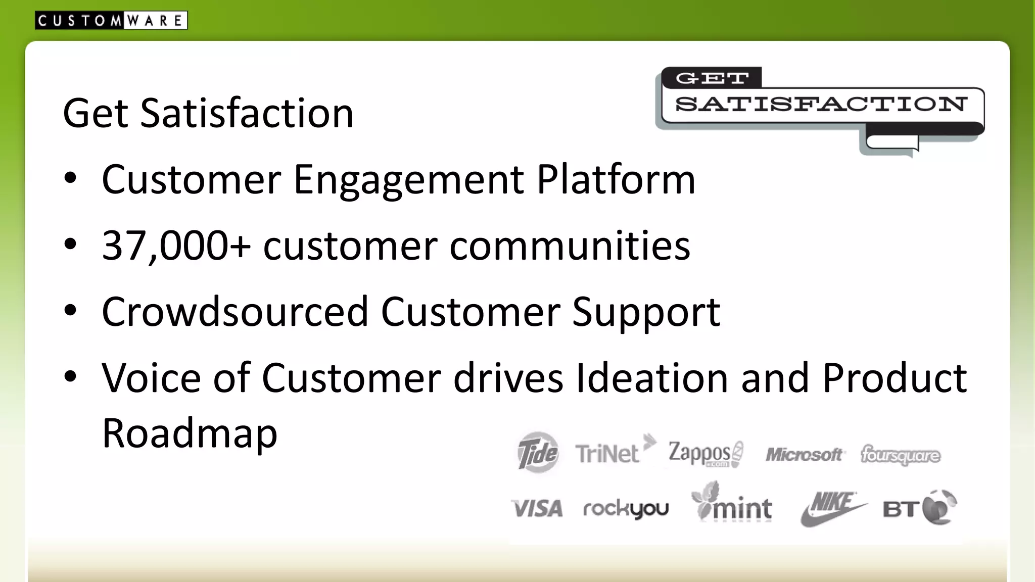 Get Satisfaction
• Customer Engagement Platform
• 37,000+ customer communities
• Crowdsourced Customer Support
• Voice of Customer drives Ideation and Product
  Roadmap
 