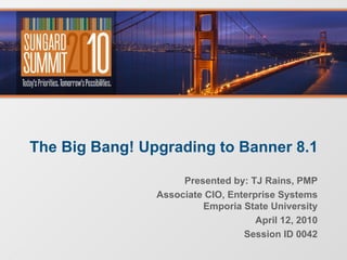 The Big Bang! Upgrading to Banner 8.1 Presented by: TJ Rains, PMP Associate CIO, Enterprise Systems Emporia State University April 12, 2010 Session ID 0042 