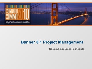 Banner 8.1 Project Management  Scope, Resources, Schedule 