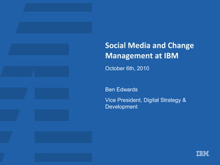 Social Media and Change
Management at IBM
October 6th, 2010


Ben Edwards
Vice President, Digital Strategy &
Development
 