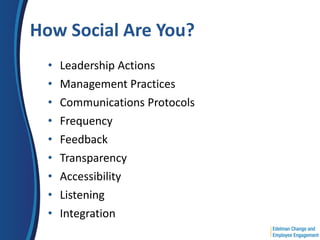 How Social Are You?
  •   Leadership Actions
  •   Management Practices
  •   Communications Protocols
  •   Frequency
  •   Feedback
  •   Transparency
  •   Accessibility
  •   Listening
  •   Integration
 
