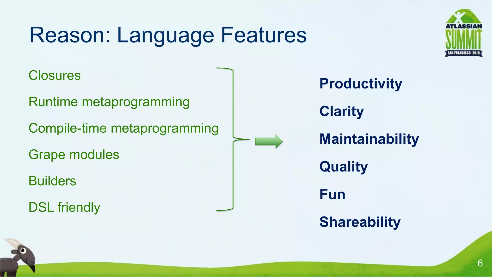 Reason: Language Features
• Closures
                                 • Productivity
• Runtime metaprogramming
                                 • Clarity
• Compile-time metaprogramming
                                 • Maintainability
• Grape modules
                                 • Quality
• Builders
                                 • Fun
• DSL friendly
                                 • Shareability

                                                     6
 