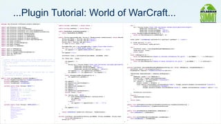 ...Plugin Tutorial: World of WarCraft...
package com.atlassian.confluence.plugins.wowplugin;                    ...                                                                                       ...
                                                                             public boolean isInline() { return false; }                                                  try {
import   com.atlassian.cache.Cache;                                                                                                                                           url = String.format("http://xml.wow-heroes.com/xml-guild.php?z=%s&r=%s&g=%s",
import   com.atlassian.cache.CacheManager;                                   public boolean hasBody() { return false; }                                                               URLEncoder.encode(zone, "UTF-8"),
import   com.atlassian.confluence.util.http.HttpResponse;                                                                                                                             URLEncoder.encode(realmName, "UTF-8"),
import   com.atlassian.confluence.util.http.HttpRetrievalService;            public RenderMode getBodyRenderMode() {                                                                  URLEncoder.encode(guildName, "UTF-8"));
import   com.atlassian.renderer.RenderContext;                                   return RenderMode.NO_RENDER;                                                             } catch (UnsupportedEncodingException e) {
import   com.atlassian.renderer.v2.RenderMode;                               }                                                                                                throw new MacroException(e.getMessage(), e);
import   com.atlassian.renderer.v2.SubRenderer;                                                                                                                           }
import   com.atlassian.renderer.v2.macro.BaseMacro;                          public String execute(Map map, String s, RenderContext renderContext) throws MacroException {
import   com.atlassian.renderer.v2.macro.MacroException;                         String guildName = (String) map.get("guild");                                            Cache cache = cacheManager.getCache(this.getClass().getName() + ".toons");
import   org.dom4j.Document;                                                     String realmName = (String) map.get("realm");
import   org.dom4j.DocumentException;                                            String zone = (String) map.get("zone");                                                  if (cache.get(url) != null)
import   org.dom4j.Element;                                                      if (zone == null) zone = "us";                                                               return (List<Toon>) cache.get(url);
import   org.dom4j.io.SAXReader;
                                                                                StringBuilder out = new StringBuilder("||Name||Class||Gear Score");
                                                                                                                                                                        try {
                                                                                for (int i = 0; i < SHORT_RAIDS.length; i++) {
import   java.io.IOException;                                                                                                                                               List<Toon> toons = retrieveAndParseFromWowArmory(url);
                                                                                    out.append("||").append(SHORT_RAIDS[i].replace('/', 'n'));
import   java.io.InputStream;                                                                                                                                               cache.put(url, toons);
                                                                                }
import   java.io.UnsupportedEncodingException;                                                                                                                              return toons;
                                                                                out.append("||n");
import   java.net.URLEncoder;                                                                                                                                           }
import   java.util.*;                                                          List<Toon> toons = retrieveToons(guildName, realmName, zone);                            catch (IOException e) {
                                                                                                                                                                            throw new MacroException("Unable to retrieve information for guild: " + guildName + ", " + e.toString());
/**                                                                            for (Toon toon : toons) {                                                                }
 * Inserts a table of a guild's roster of 80s ranked by gear level, with recommended raid instances. The data for                                                       catch (DocumentException e) {
 * the macro is grabbed from http://wow-heroes.com. Results are cached for $DEFAULT_CACHE_LIFETIME to reduce
                                                                                   out.append("| ");                                                                        throw new MacroException("Unable to parse information for guild: " + guildName + ", " + e.toString());
 * load on the server.                                                             try {                                                                                }
 * <p/>                                                                                                                                                             }
                                                                                       String url = String.format("http://xml.wow-heroes.com/index.php?zone=%s&server=%s&name=%s",
 * Usage: {guild-gear|realm=Nagrand|guild=A New Beginning|zone=us}                             URLEncoder.encode(zone, "UTF-8"),
 * <p/>                                                                                        URLEncoder.encode(realmName, "UTF-8"),                               private List<Toon> retrieveAndParseFromWowArmory(String url) throws IOException, DocumentException {
 * Problems:                                                                                   URLEncoder.encode(toon.getName(), "UTF-8"));                             List<Toon> toons = new ArrayList<Toon>();
 * <p/>                                                                                out.append("["); out.append(toon.getName());                                     HttpResponse response = httpRetrievalService.get(url);
 * * wow-heroes reports your main spec, but whatever gear you logged out in. So if you logged out in off-spec gear
                                                                                       out.append("|"); out.append(url); out.append("]");
 * your number will be wrong                                                       }                                                                                    InputStream responseStream = response.getResponse();
 * * gear score != ability. l2play nub.                                            catch (UnsupportedEncodingException e) {                                             try {
 */                                                                                    out.append(toon.getName());                                                          SAXReader reader = new SAXReader();
public class GuildGearMacro extends BaseMacro {                                    }                                                                                        Document doc = reader.read(responseStream);
    private HttpRetrievalService httpRetrievalService;                                                                                                                      List toonsXml = doc.selectNodes("//character");
    private SubRenderer subRenderer;                                               out.append(" | ");                                                                       for (Object o : toonsXml) {
    private CacheManager cacheManager;                                             out.append(toon.getClassName());                                                             Element element = (Element) o;
                                                                                   out.append(" (");                                                                            toons.add(new Toon(element.attributeValue("name"), Integer.parseInt(element.attributeValue("classId")),
    private static final String[] RAIDS = {                                        out.append(toon.getSpec());                                                                          element.attributeValue("specName"),
            "Heroics",                                                             out.append(")");                                                                                     Integer.parseInt(element.attributeValue("score")), element.attributeValue("suggest").split(";")));
            "Naxxramas 10", // and OS10                                            out.append("|");                                                                         }
            "Naxxramas 25", // and OS25/EoE10                                      out.append(toon.getGearScore());
            "Ulduar 10", // and EoE25                                              boolean found = false;                                                                   Collections.sort(toons);
            "Onyxia 10",                                                                                                                                                }
            "Ulduar 25", // and ToTCr10                                            for (String raid : RAIDS) {                                                          finally {
            "Onyxia 25",                                                               if (toon.getRecommendedRaids().contains(raid)) {                                     responseStream.close();
            "Trial of the Crusader 25",                                                    out.append("|(!)");                                                          }
            "Icecrown Citadel 10"                                                          found = true;                                                                return toons;
    };                                                                                 } else {                                                                     }
                                                                                           out.append("|").append(found ? "(x)" : "(/)");
    private static final String[] SHORT_RAIDS = {                                      }                                                                            public void setHttpRetrievalService(HttpRetrievalService httpRetrievalService) {
            "H",                                                                   }                                                                                    this.httpRetrievalService = httpRetrievalService;
            "Naxx10/OS10",                                                         out.append("|n");                                                               }
            "Naxx25/OS25/EoE10",                                               }
            "Uld10/EoE25",                                                                                                                                          public void setSubRenderer(SubRenderer subRenderer) {
            "Ony10",                                                           return subRenderer.render(out.toString(), renderContext);                                this.subRenderer = subRenderer;
            "Uld25/TotCr10",                                               }                                                                                        }
            "Ony25",
                                                                           private List<Toon> retrieveToons(String guildName, String realmName, String zone)

    };
            "TotCr25",
            "IC"
                                                                       ...
                                                                                   throws MacroException {
                                                                               String url = null;
                                                                                                                                                                    public void setCacheManager(CacheManager cacheManager) {

                                                                                                                                                                    }
                                                                                                                                                                        this.cacheManager = cacheManager;                                                                         19
    ...                                                                                                                                                         }
 