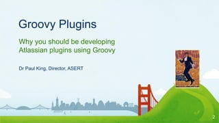 Groovy Plugins
Why you should be developing
Atlassian plugins using Groovy

Dr Paul King, Director, ASERT




                                 2
 