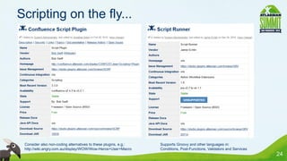 Scripting on the fly...




 Consider also non-coding alternatives to these plugins, e.g.:   Supports Groovy and other languages in:
 http://wiki.angry.com.au/display/WOW/Wow-Heros+User+Macro       Conditions, Post-Functions, Validators and Services
                                                                                                                       24
 