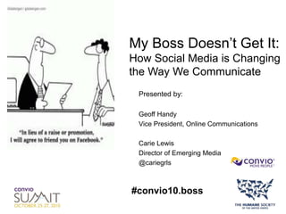 My Boss Doesn’t Get It:
How Social Media is Changing
the Way We Communicate
Presented by:
Geoff Handy
Vice President, Online Communications
Carie Lewis
Director of Emerging Media
@cariegrls
#convio10.boss
 