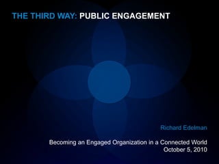 THE THIRD WAY: PUBLIC ENGAGEMENT




                                             Richard Edelman

       Becoming an Engaged Organization in a Connected World
                                              October 5, 2010
 
