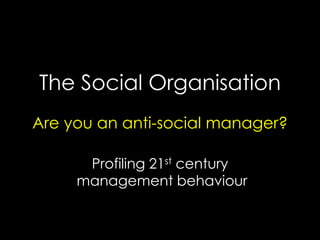 The Social Organisation
Are you an anti-social manager?

      Profiling 21st century
     management behaviour
 