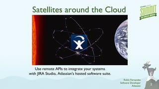 Satellites around the Cloud Use remote APIs to integrate your systems with JIRA Studio, Atlassian's hosted software suite. Robin Fernandes Software Developer Atlassian 