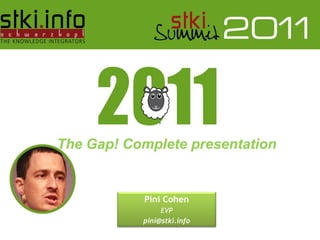 ;


The Gap! Complete presentation


                                    Pini Cohen
                                        EVP
                                   pini@stki.info
   Pini Cohen’s work Copyright 2011 @STKI
   Do not remove source or attribution from any graphic or portion of graphic
 