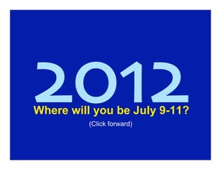 2012
Where will you be July 9-11?
         (Click forward)
 
