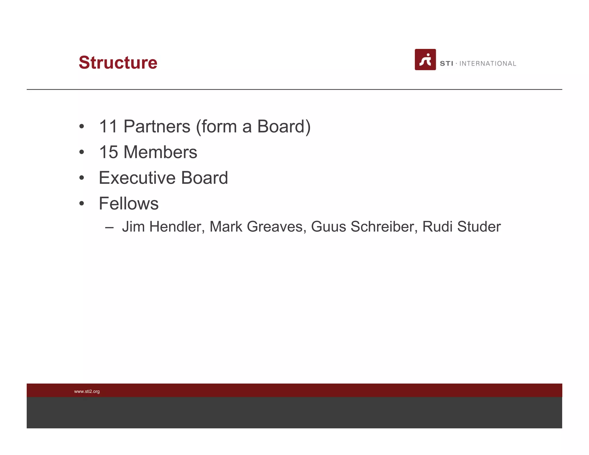 www.sti2.org
Structure
• 11 Partners (form a Board)
• 15 Members
• Executive Board
• Fellows
– Jim Hendler, Mark Greaves, Guus Schreiber, Rudi Studer
 