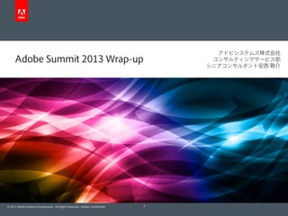 アドビシステムズ株式会社
     Adobe Summit 2013 Wrap-up                                                    コンサルティングサービス部
                                                                                 シニアコンサルタント安西 敬介




© 2011 Adobe Systems Incorporated. All Rights Reserved. Adobe Conﬁdential.   1
 