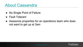 About Cassandra 
● No Single Point of Failure 
● Fault Tolerant 
● Awesome properties for an operations team who does 
not...