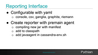 Reporting Interface 
● Configurable with yaml 
o console, csv, ganglia, graphite, riemann 
● Create reporter with premain ...