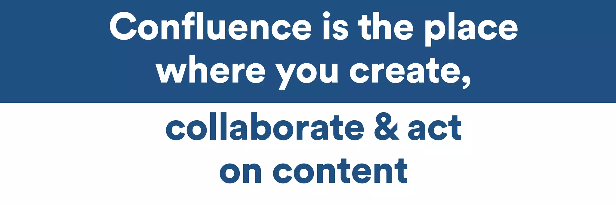 Confluence is the place 
where you create, 
collaborate & act 
on content 
 