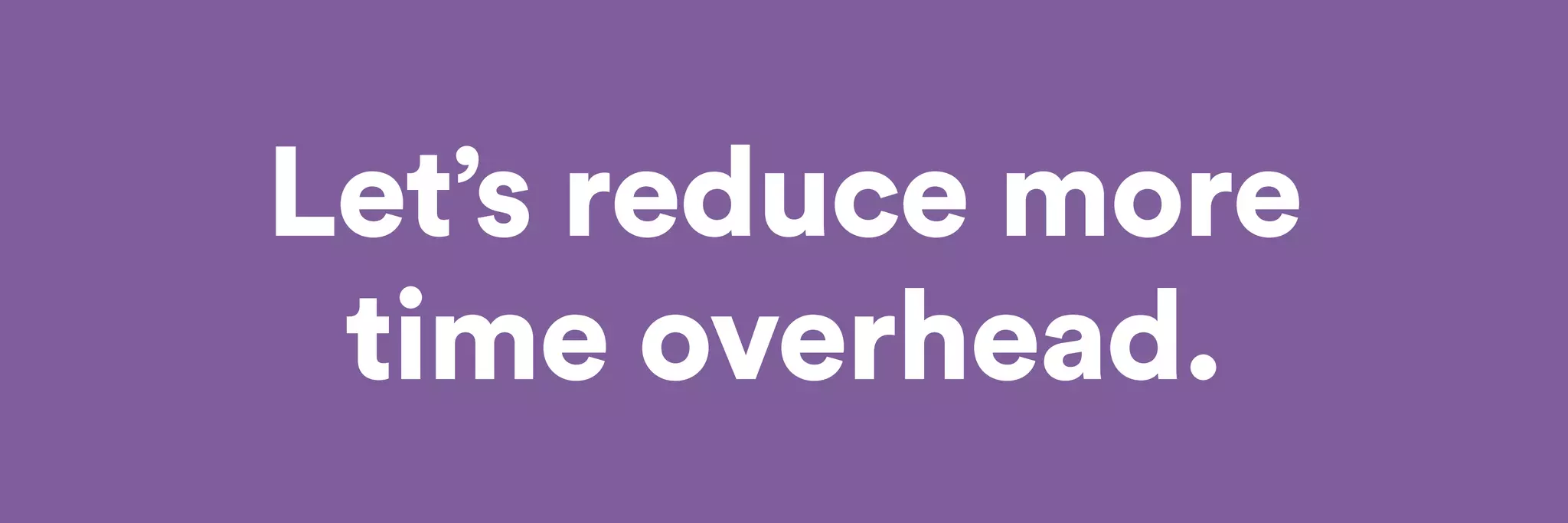 Let’s reduce more 
time overhead. 
 