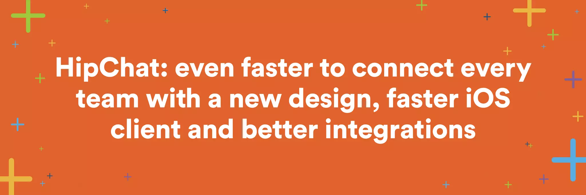 HipChat: even faster to connect every 
team with a new design, faster iOS 
client and better integrations 
 