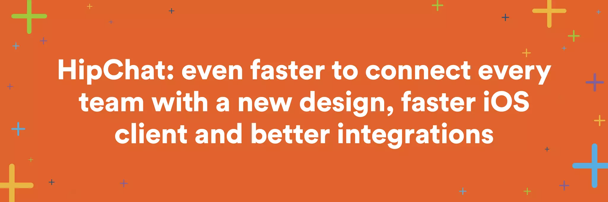 HipChat: even faster to connect every 
team with a new design, faster iOS 
client and better integrations 
 