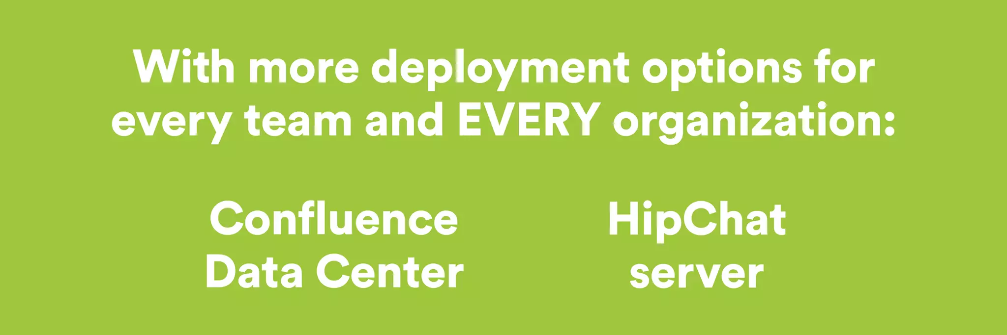 With more deployment options for 
every team and EVERY organization: 
Confluence 
Data Center 
HipChat 
server 
 