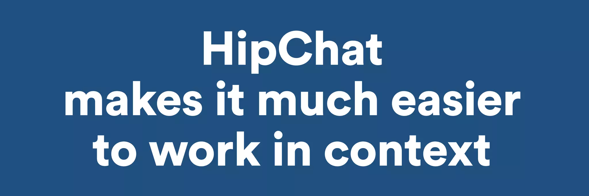 HipChat 
makes it much easier 
to work in context 
 