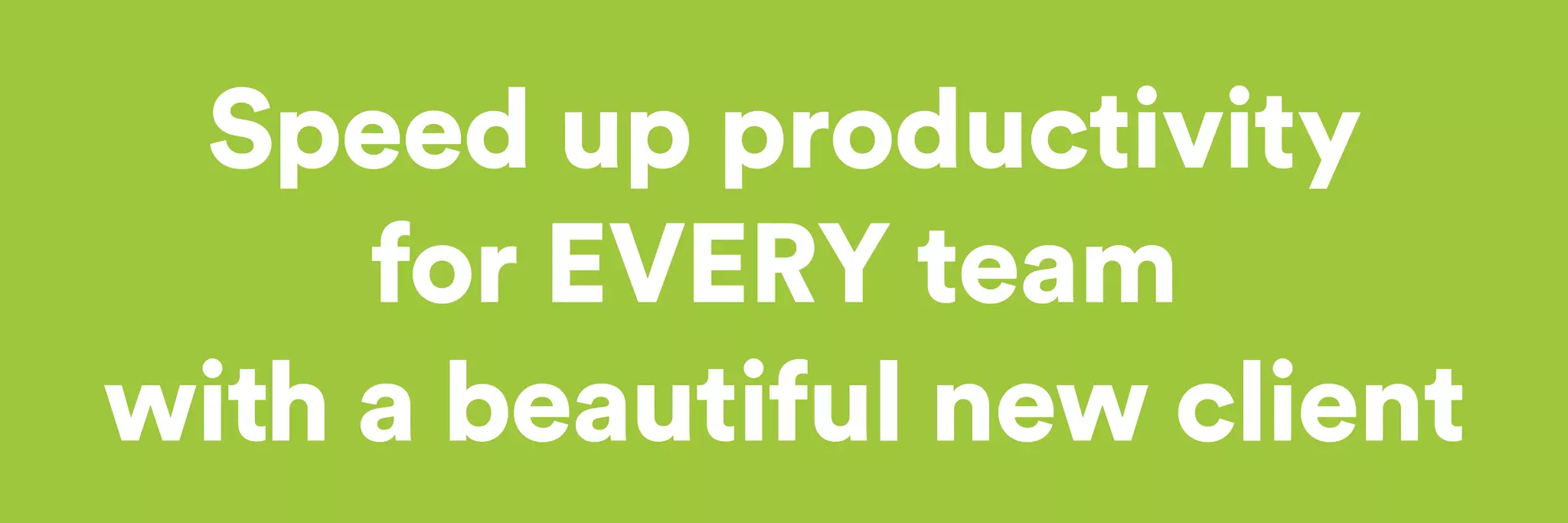 Speed up productivity 
for EVERY team 
with a beautiful new client 
 