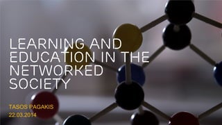 Learning and
Education in the
Networked
society
TASOS PAGAKIS
22.03.2014
 