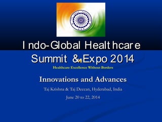A
I ndo-Global Healt hcar e
Summit & Expo 2014
Healthcare Excellence Without Borders

Innovations and Advances
Taj Krishna & Taj Deccan, Hyderabad, India
June 20 to 22, 2014

 