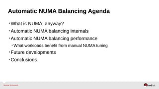 Automatic NUMA Balancing Agenda
•What is NUMA, anyway?
•Automatic NUMA balancing internals
•Automatic NUMA balancing performance
•What workloads benefit from manual NUMA tuning
•Future developments
•Conclusions
 