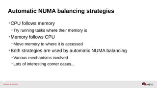 Automatic NUMA balancing strategies
•CPU follows memory
•Try running tasks where their memory is
•Memory follows CPU
•Move memory to where it is accessed
•Both strategies are used by automatic NUMA balancing
•Various mechanisms involved
•Lots of interesting corner cases...
 