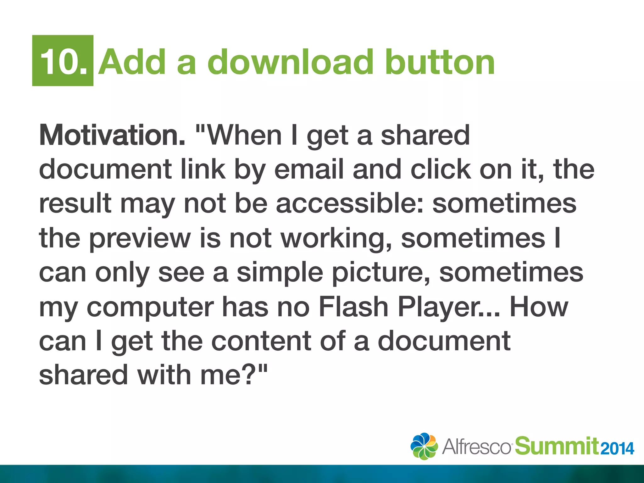 10. Add a download button 
Motivation. "When I get a shared 
document link by email and click on it, the 
result may not be accessible: sometimes 
the preview is not working, sometimes I 
can only see a simple picture, sometimes 
my computer has no Flash Player... How 
can I get the content of a document 
shared with me?"! 
 