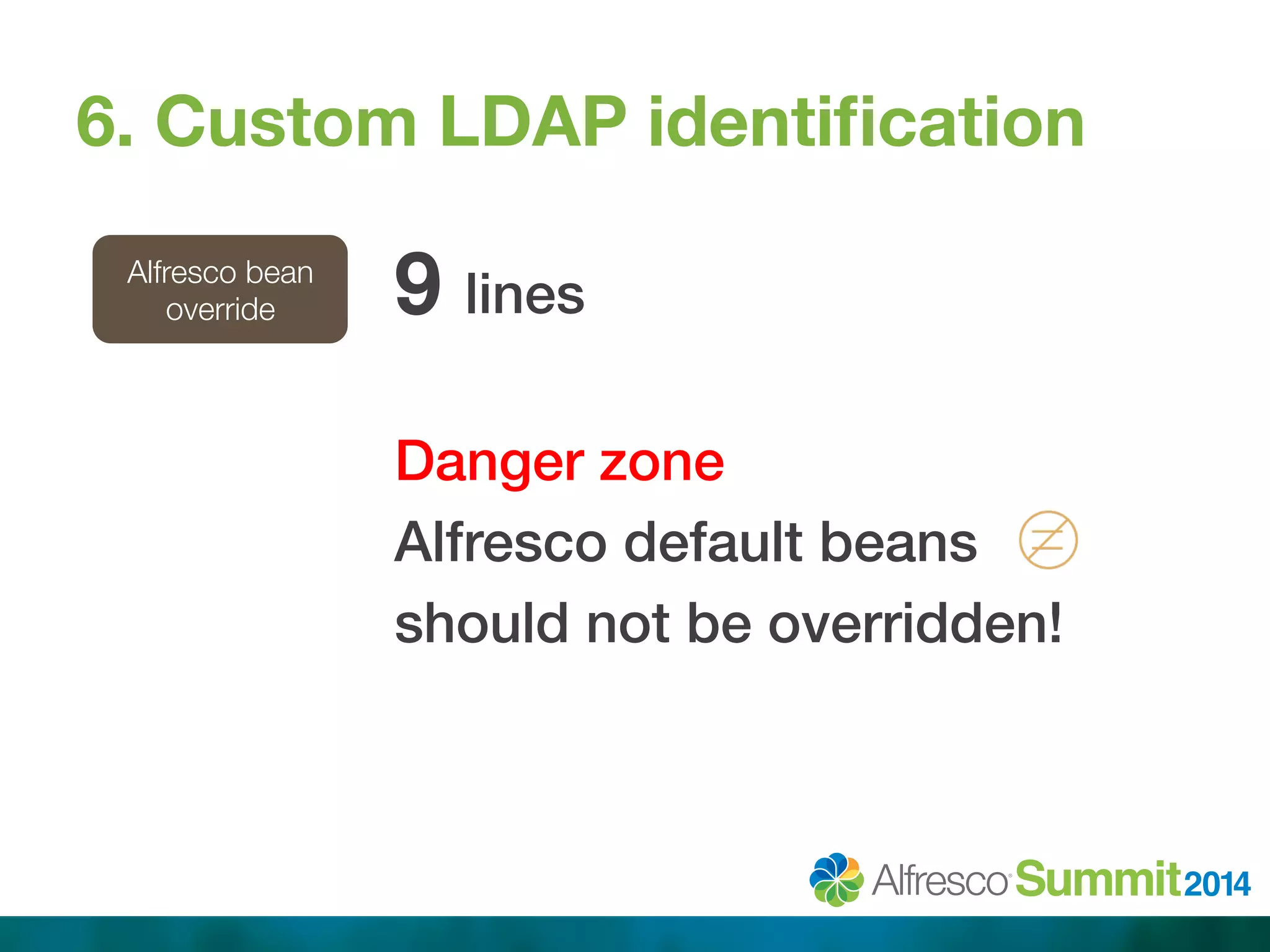 6. Custom LDAP identification 
Alfresco bean 
override 
9 lines! 
! 
Danger zone! 
Alfresco default beans! 
should not be overridden!! 
 