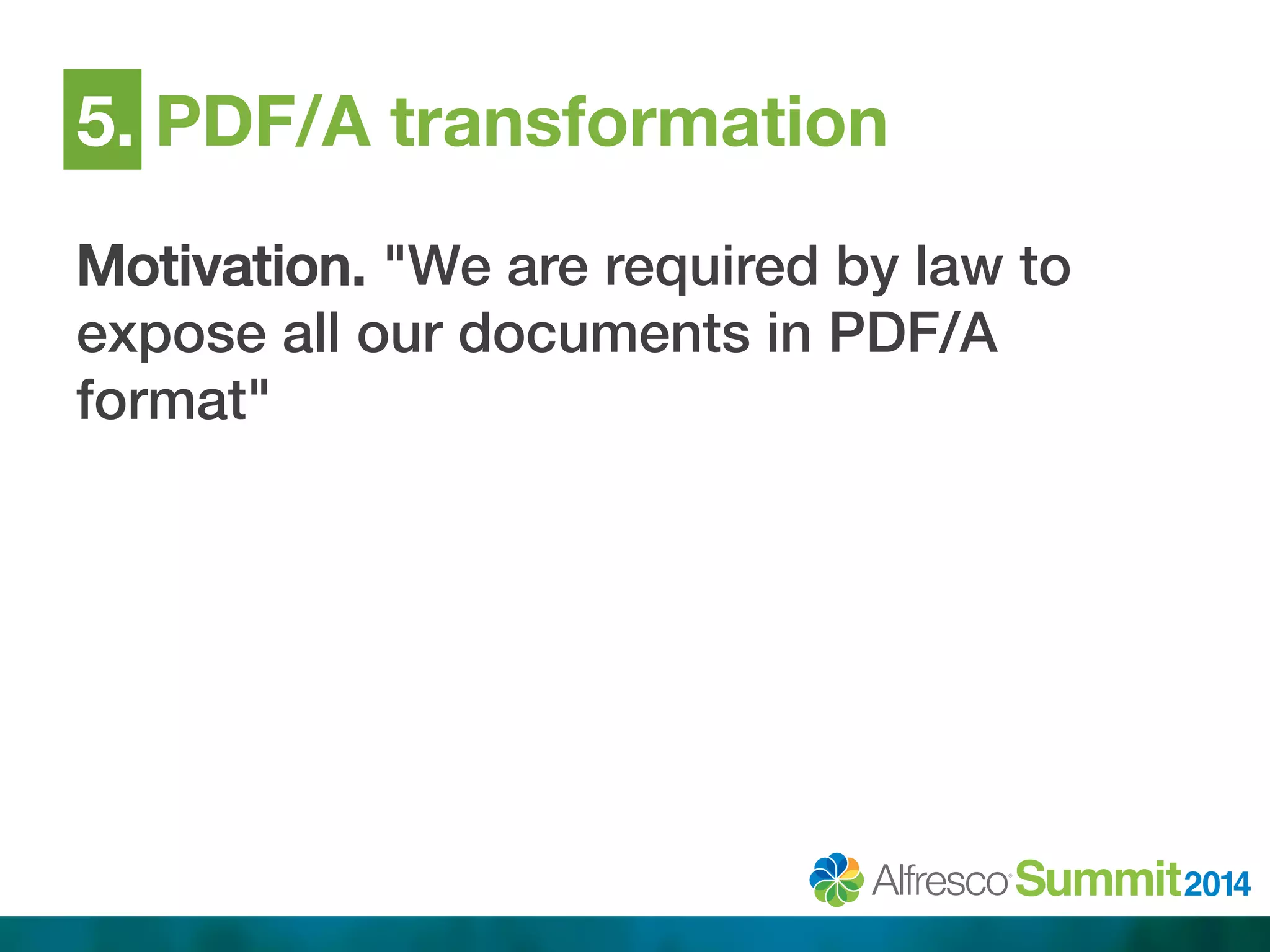 5. PDF/A transformation 
Motivation. "We are required by law to 
expose all our documents in PDF/A 
format"! 
 