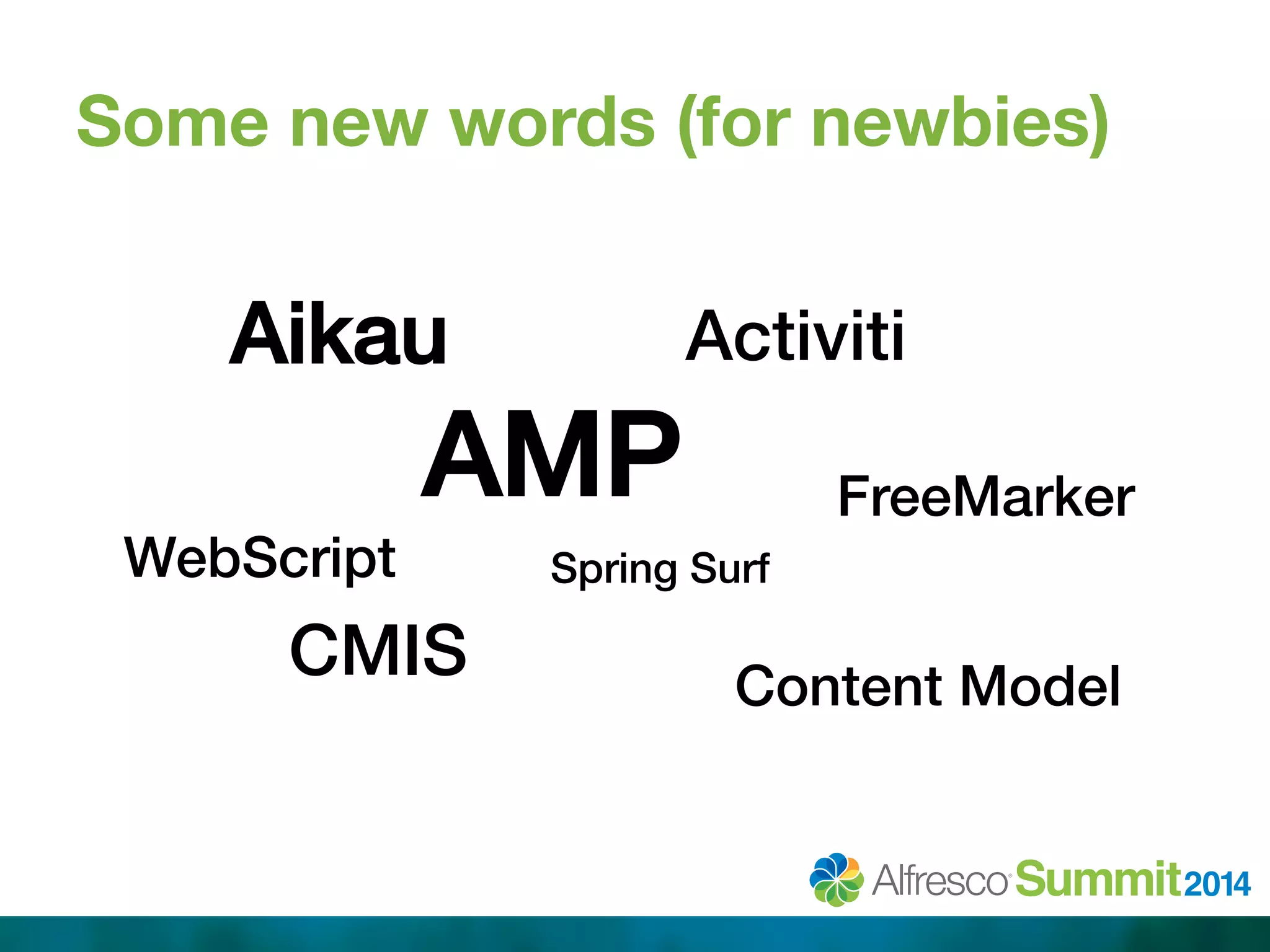 Some new words (for newbies) 
Aikau! Activiti! 
AMP! 
WebScript! Spring Surf! 
FreeMarker! 
CMIS! Content Model! 
 