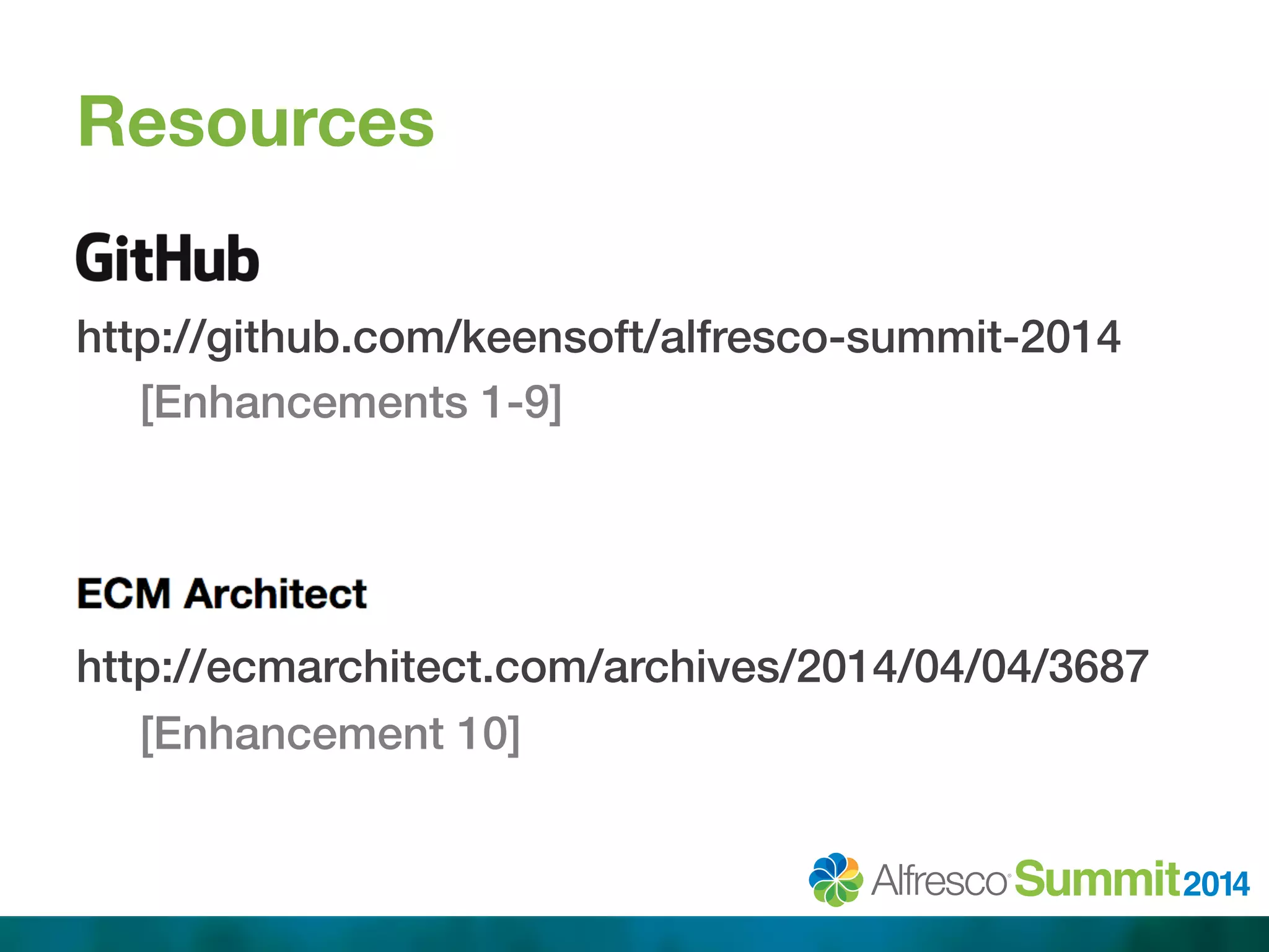 Resources 
! 
http://github.com/keensoft/alfresco-summit-2014! 
[Enhancements 1-9]! 
!! 
! 
http://ecmarchitect.com/archives/2014/04/04/3687! 
[Enhancement 10]! 
 