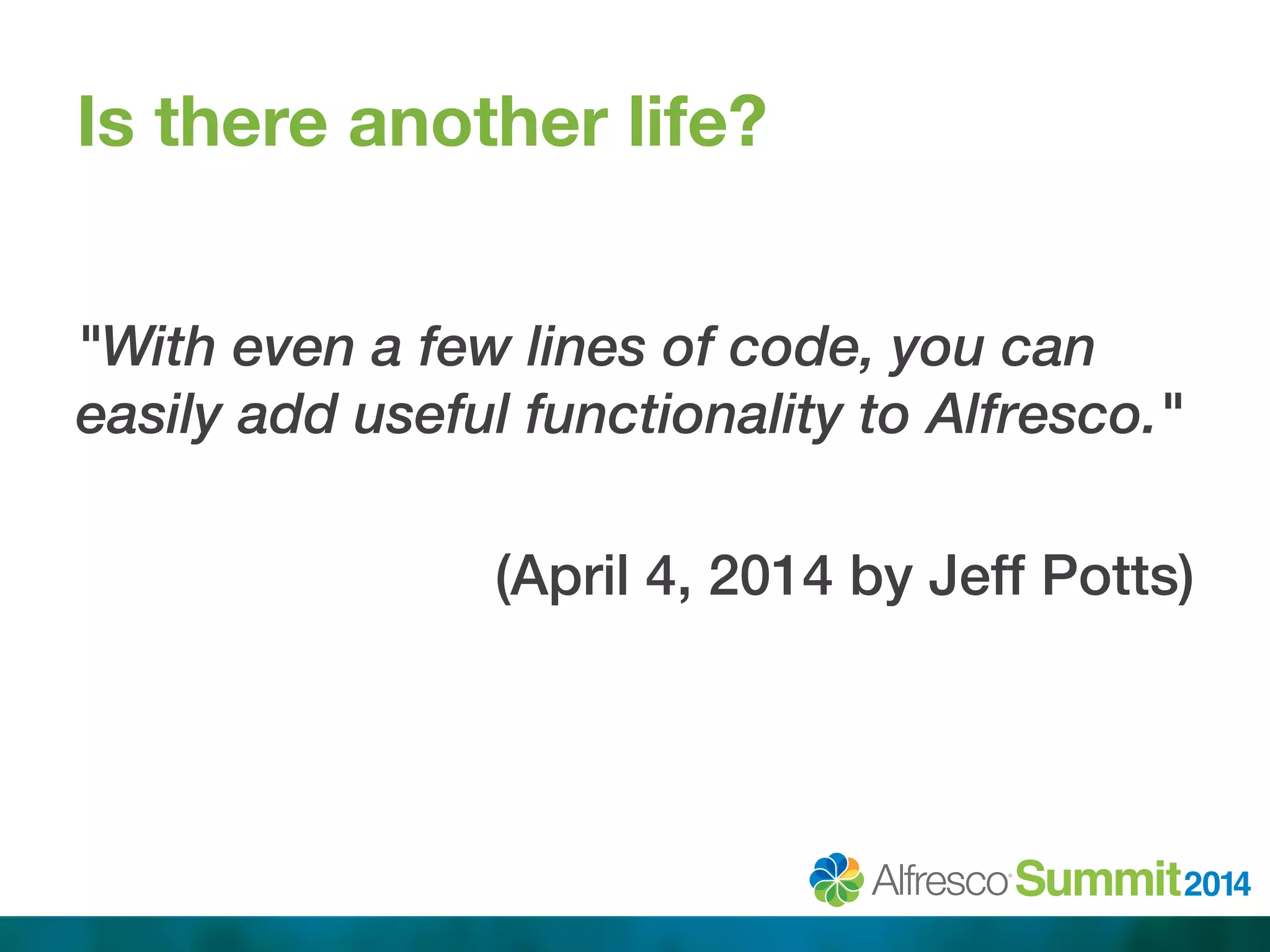 Is there another life? 
! 
"With even a few lines of code, you can 
easily add useful functionality to Alfresco." 
! 
(April 4, 2014 by Jeff Potts)! 
 