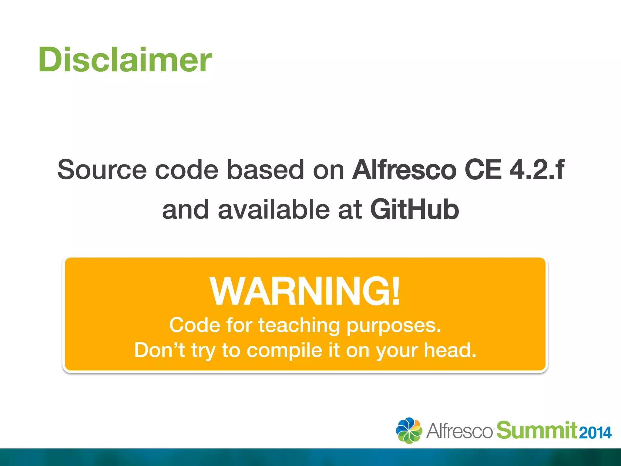 Disclaimer 
! 
Source code based on Alfresco CE 4.2.f ! 
and available at GitHub ! 
! 
WARNING!! 
Code for teaching purposes. ! 
Don’t try to compile it on your head.! 
 