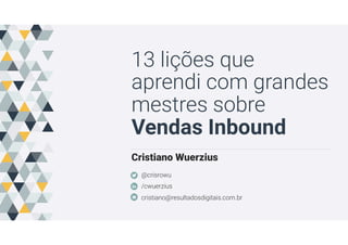 13 lições que
aprendi com grandes
mestres sobre
Vendas Inbound
Cristiano Wuerzius
@crisrowu
/cwuerzius
cristiano@resultadosdigitais.com.br
 