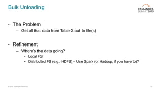 Bulk Unloading
• The Problem
– Get all that data from Table X out to file(s)
• Refinement
– Where’s the data going?
• Local FS
• Distributed FS (e.g., HDFS) – Use Spark (or Hadoop, if you have to)?
© 2015. All Rights Reserved. 23
 
