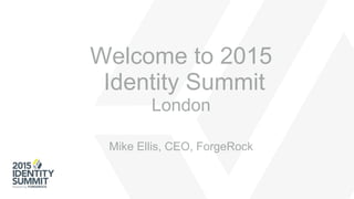 Welcome to 2015
Identity Summit
London
Mike Ellis, CEO, ForgeRock
 