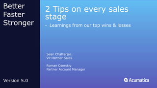 2 Tips on every sales
stage
- Learnings from our top wins & losses
Sean Chatterjee
VP Partner Sales
Roman Ozerskiy
Partner Account Manager
Better
Faster
Stronger
Version 5.0
 