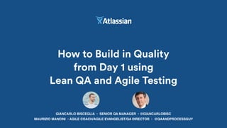 GIANCARLO BISCEGLIA • SENIOR QA MANAGER • @GIANCARLOBISC
How to Build in Quality
from Day 1 using
Lean QA and Agile Testing
MAURIZIO MANCINI • AGILE COACH/AGILE EVANGELIST/QA DIRECTOR • @QAANDPROCESSGUY
 